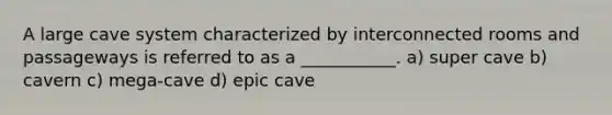 A large cave system characterized by interconnected rooms and passageways is referred to as a ___________. a) super cave b) cavern c) mega-cave d) epic cave