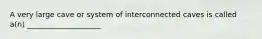 A very large cave or system of interconnected caves is called a(n) ____________________