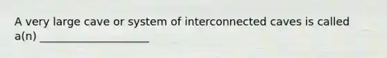 A very large cave or system of interconnected caves is called a(n) ____________________