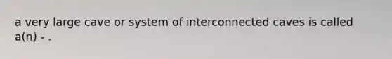 a very large cave or system of interconnected caves is called a(n) - .