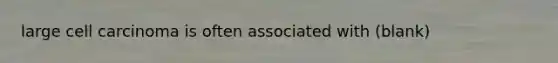 large cell carcinoma is often associated with (blank)