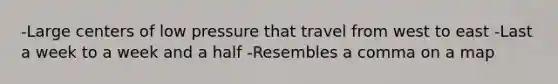 -Large centers of low pressure that travel from west to east -Last a week to a week and a half -Resembles a comma on a map