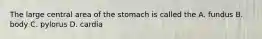 The large central area of the stomach is called the A. fundus B. body C. pylorus D. cardia