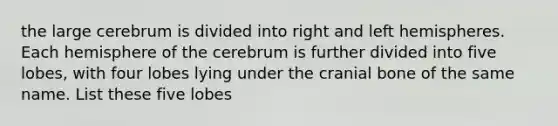 the large cerebrum is divided into right and left hemispheres. Each hemisphere of the cerebrum is further divided into five lobes, with four lobes lying under the cranial bone of the same name. List these five lobes