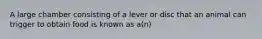 A large chamber consisting of a lever or disc that an animal can trigger to obtain food is known as a(n)