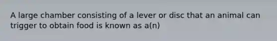 A large chamber consisting of a lever or disc that an animal can trigger to obtain food is known as a(n)