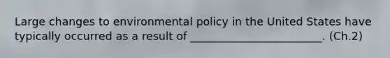 Large changes to environmental policy in the United States have typically occurred as a result of ________________________. (Ch.2)