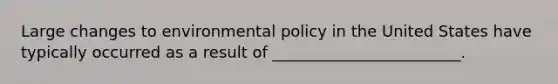 Large changes to environmental policy in the United States have typically occurred as a result of ________________________.