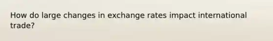 How do large changes in exchange rates impact international trade?