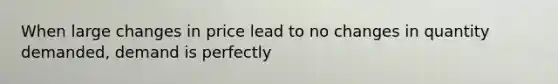 When large changes in price lead to no changes in quantity demanded, demand is perfectly