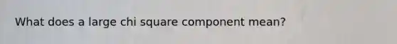 What does a large chi square component mean?