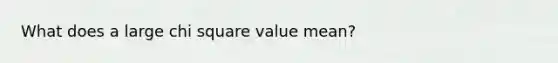 What does a large chi square value mean?