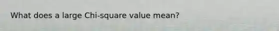 What does a large Chi-square value mean?