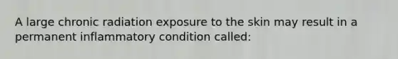 A large chronic radiation exposure to the skin may result in a permanent inflammatory condition called: