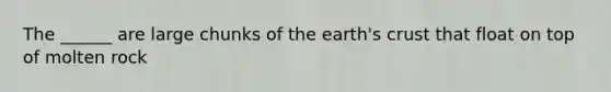 The ______ are large chunks of the earth's crust that float on top of molten rock