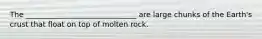 The ______________________________ are large chunks of the Earth's crust that float on top of molten rock.