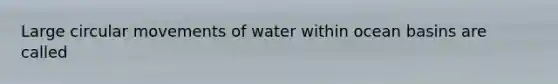 Large circular movements of water within ocean basins are called