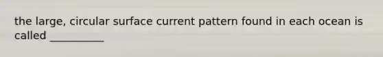the large, circular surface current pattern found in each ocean is called __________