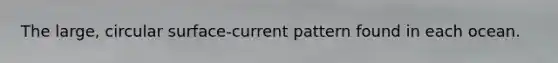 The large, circular surface-current pattern found in each ocean.