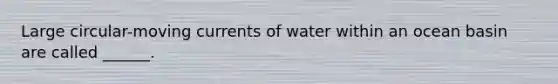 Large circular-moving currents of water within an ocean basin are called ______.