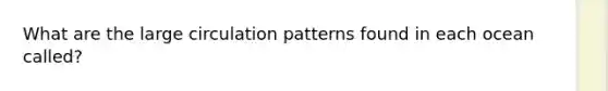 What are the large circulation patterns found in each ocean called?