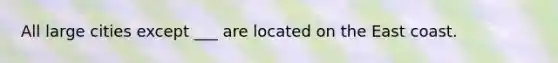 All large cities except ___ are located on the East coast.