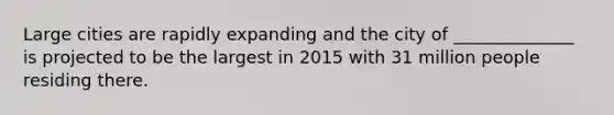 Large cities are rapidly expanding and the city of ______________ is projected to be the largest in 2015 with 31 million people residing there.