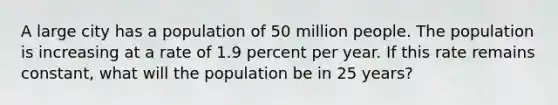 A large city has a population of 50 million people. The population is increasing at a rate of 1.9 percent per year. If this rate remains constant, what will the population be in 25 years?