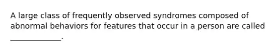 A large class of frequently observed syndromes composed of abnormal behaviors for features that occur in a person are called _____________.