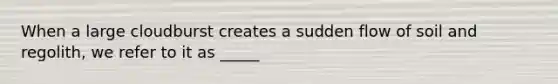 When a large cloudburst creates a sudden flow of soil and regolith, we refer to it as _____