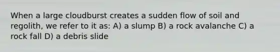 When a large cloudburst creates a sudden flow of soil and regolith, we refer to it as: A) a slump B) a rock avalanche C) a rock fall D) a debris slide