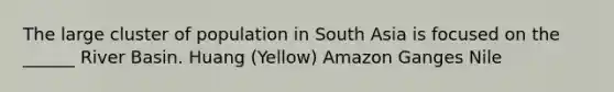 The large cluster of population in South Asia is focused on the ______ River Basin. Huang (Yellow) Amazon Ganges Nile