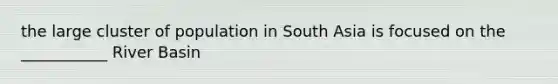 the large cluster of population in South Asia is focused on the ___________ River Basin