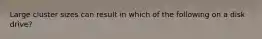 Large cluster sizes can result in which of the following on a disk drive?