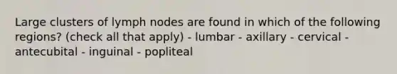 Large clusters of lymph nodes are found in which of the following regions? (check all that apply) - lumbar - axillary - cervical - antecubital - inguinal - popliteal