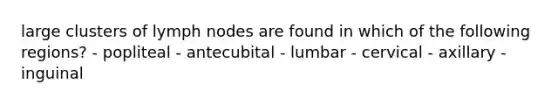 large clusters of lymph nodes are found in which of the following regions? - popliteal - antecubital - lumbar - cervical - axillary - inguinal