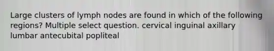 Large clusters of lymph nodes are found in which of the following regions? Multiple select question. cervical inguinal axillary lumbar antecubital popliteal