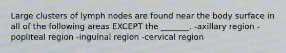 Large clusters of lymph nodes are found near the body surface in all of the following areas EXCEPT the _______. -axillary region -popliteal region -inguinal region -cervical region