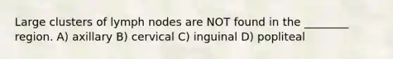 Large clusters of lymph nodes are NOT found in the ________ region. A) axillary B) cervical C) inguinal D) popliteal