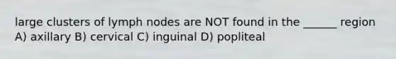 large clusters of lymph nodes are NOT found in the ______ region A) axillary B) cervical C) inguinal D) popliteal