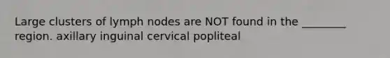 Large clusters of lymph nodes are NOT found in the ________ region. axillary inguinal cervical popliteal