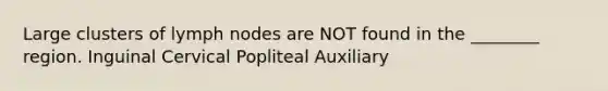 Large clusters of lymph nodes are NOT found in the ________ region. Inguinal Cervical Popliteal Auxiliary