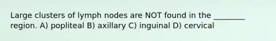 Large clusters of lymph nodes are NOT found in the ________ region. A) popliteal B) axillary C) inguinal D) cervical