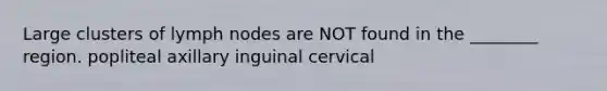 Large clusters of lymph nodes are NOT found in the ________ region. popliteal axillary inguinal cervical