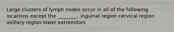 Large clusters of lymph nodes occur in all of the following locations except the ________. inguinal region cervical region axillary region lower extremities