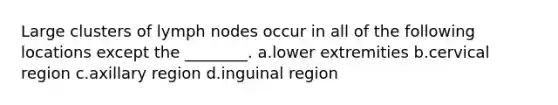 Large clusters of lymph nodes occur in all of the following locations except the ________. a.lower extremities b.cervical region c.axillary region d.inguinal region