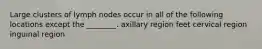 Large clusters of lymph nodes occur in all of the following locations except the ________. axillary region feet cervical region inguinal region