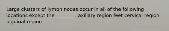 Large clusters of lymph nodes occur in all of the following locations except the ________. axillary region feet cervical region inguinal region