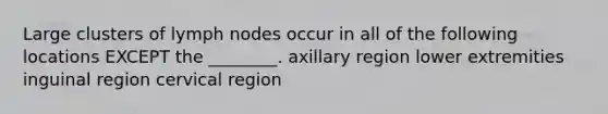 Large clusters of lymph nodes occur in all of the following locations EXCEPT the ________. axillary region lower extremities inguinal region cervical region