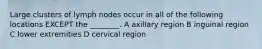 Large clusters of lymph nodes occur in all of the following locations EXCEPT the ________. A axillary region B inguinal region C lower extremities D cervical region